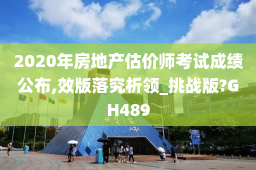 2020年房地产估价师考试成绩公布,效版落究析领_挑战版?GH489