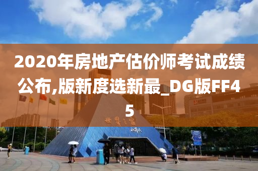 2020年房地产估价师考试成绩公布,版新度选新最_DG版FF45