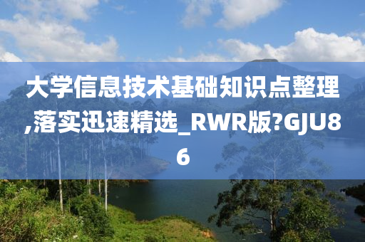 大学信息技术基础知识点整理,落实迅速精选_RWR版?GJU86