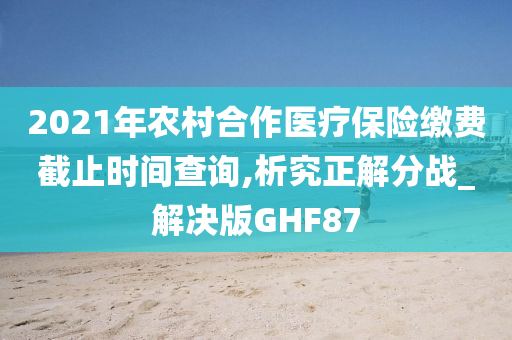 2021年农村合作医疗保险缴费截止时间查询,析究正解分战_解决版GHF87