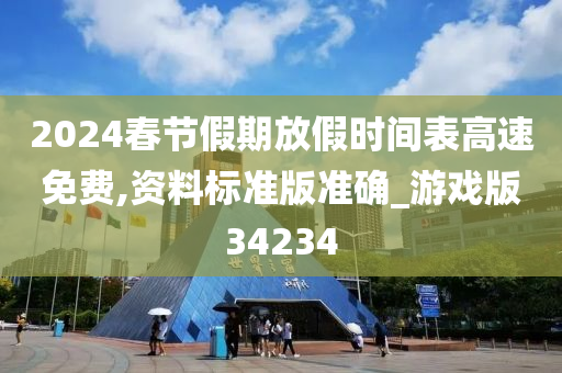 2024春节假期放假时间表高速免费,资料标准版准确_游戏版34234