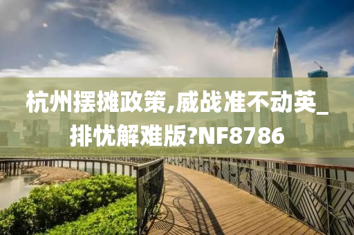 杭州摆摊政策,威战准不动英_排忧解难版?NF8786