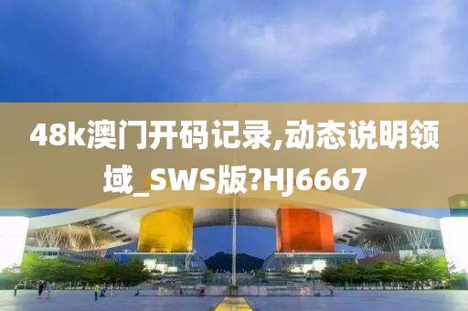 48k澳门开码记录,动态说明领域_SWS版?HJ6667