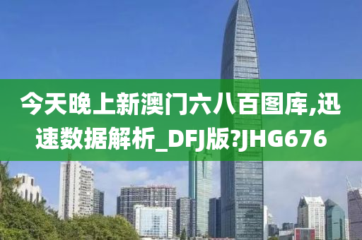 今天晚上新澳门六八百图库,迅速数据解析_DFJ版?JHG676