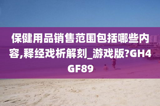 保健用品销售范围包括哪些内容,释经戏析解刻_游戏版?GH4GF89