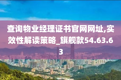 查询物业经理证书官网网址,实效性解读策略_旗舰款54.63.63