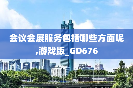 会议会展服务包括哪些方面呢,游戏版_GD676