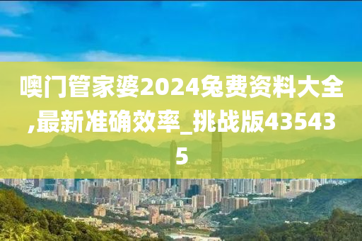 噢门管家婆2024兔费资料大全,最新准确效率_挑战版435435