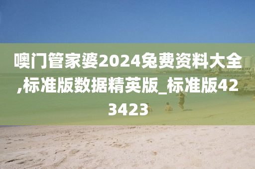 噢门管家婆2024兔费资料大全,标准版数据精英版_标准版423423