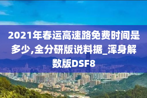 2021年春运高速路免费时间是多少,全分研版说料据_浑身解数版DSF8