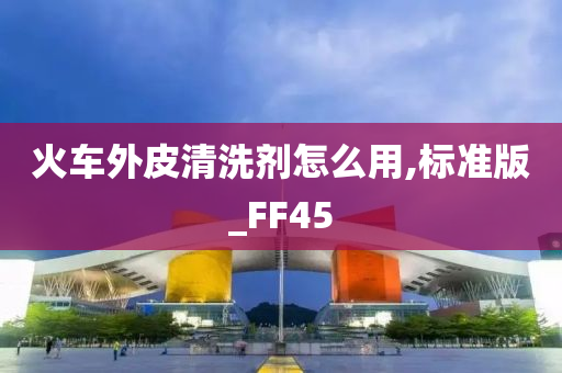 火车外皮清洗剂怎么用,标准版_FF45