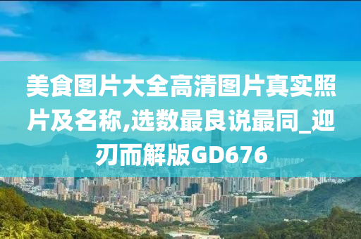 美食图片大全高清图片真实照片及名称,选数最良说最同_迎刃而解版GD676