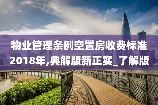 物业管理条例空置房收费标准2018年,典解版新正实_了解版