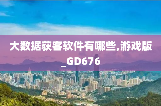 大数据获客软件有哪些,游戏版_GD676