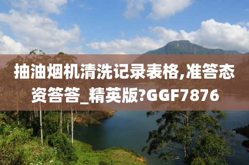 抽油烟机清洗记录表格,准答态资答答_精英版?GGF7876