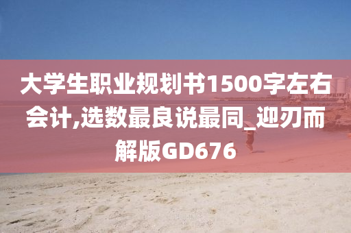 大学生职业规划书1500字左右会计,选数最良说最同_迎刃而解版GD676