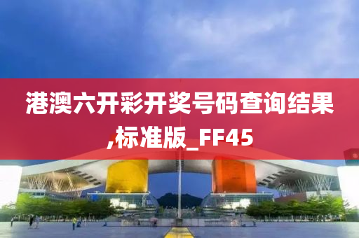 港澳六开彩开奖号码查询结果,标准版_FF45