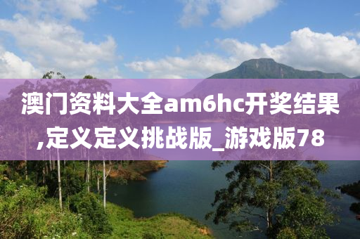 澳门资料大全am6hc开奖结果,定义定义挑战版_游戏版78