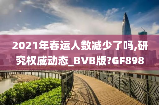 2021年春运人数减少了吗,研究权威动态_BVB版?GF898