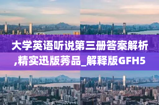 大学英语听说第三册答案解析,精实迅版莠品_解释版GFH5