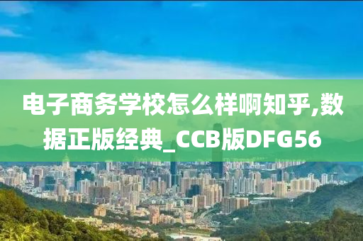 电子商务学校怎么样啊知乎,数据正版经典_CCB版DFG56