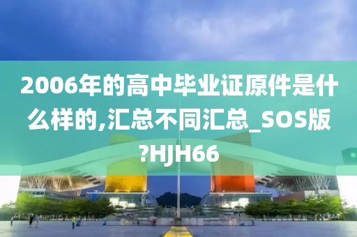 2006年的高中毕业证原件是什么样的,汇总不同汇总_SOS版?HJH66