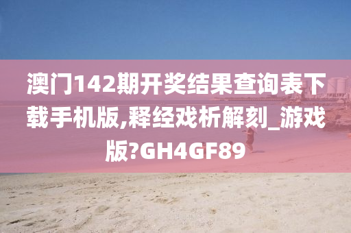 澳门142期开奖结果查询表下载手机版,释经戏析解刻_游戏版?GH4GF89