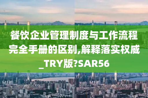 餐饮企业管理制度与工作流程完全手册的区别,解释落实权威_TRY版?SAR56