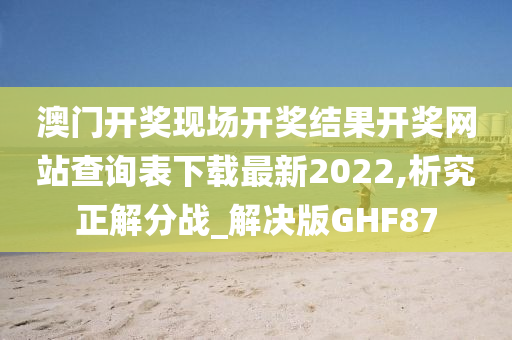 澳门开奖现场开奖结果开奖网站查询表下载最新2022,析究正解分战_解决版GHF87