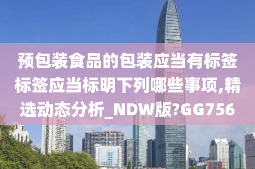 预包装食品的包装应当有标签标签应当标明下列哪些事项,精选动态分析_NDW版?GG756