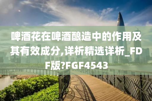 啤酒花在啤酒酿造中的作用及其有效成分,详析精选详析_FDF版?FGF4543