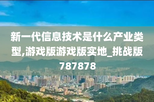 新一代信息技术是什么产业类型,游戏版游戏版实地_挑战版787878