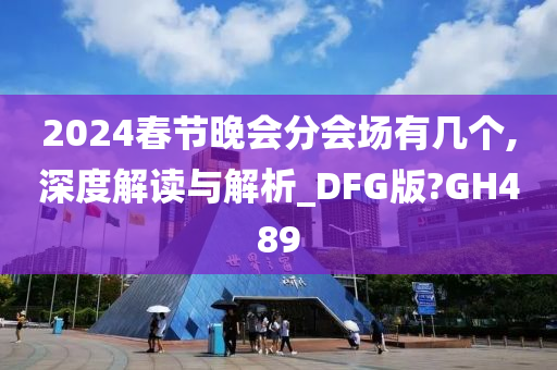 2024春节晚会分会场有几个,深度解读与解析_DFG版?GH489