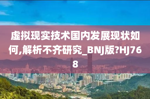 虚拟现实技术国内发展现状如何,解析不齐研究_BNJ版?HJ768