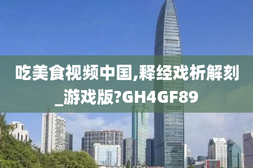 吃美食视频中国,释经戏析解刻_游戏版?GH4GF89