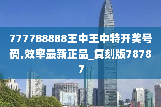 777788888王中王中特开奖号码,效率最新正品_复刻版78787