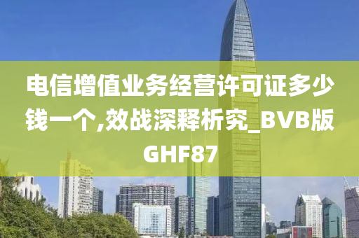 电信增值业务经营许可证多少钱一个,效战深释析究_BVB版GHF87