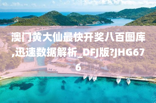 澳门黄大仙最快开奖八百图库,迅速数据解析_DFJ版?JHG676