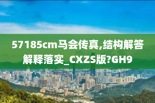 57185cm马会传真,结构解答解释落实_CXZS版?GH9