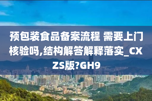 预包装食品备案流程 需要上门核验吗,结构解答解释落实_CXZS版?GH9