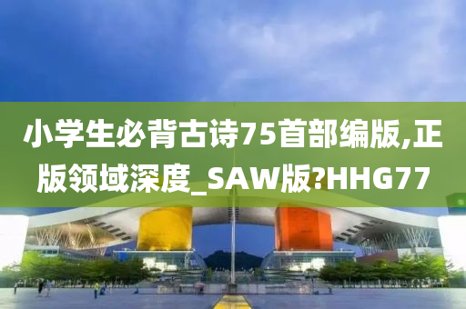 小学生必背古诗75首部编版,正版领域深度_SAW版?HHG77