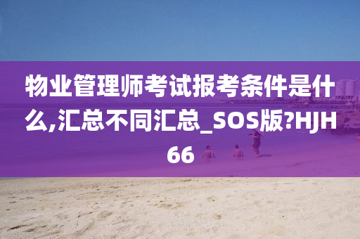 物业管理师考试报考条件是什么,汇总不同汇总_SOS版?HJH66