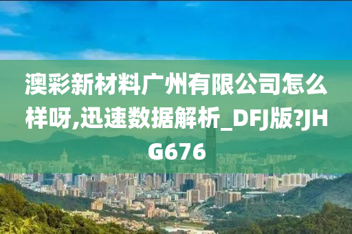 澳彩新材料广州有限公司怎么样呀,迅速数据解析_DFJ版?JHG676