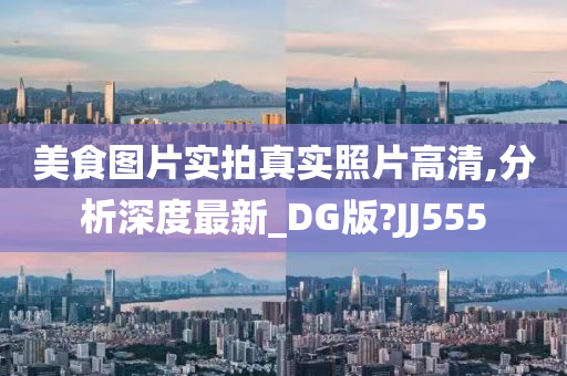 美食图片实拍真实照片高清,分析深度最新_DG版?JJ555