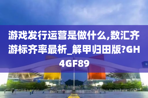 游戏发行运营是做什么,数汇齐游标齐率最析_解甲归田版?GH4GF89