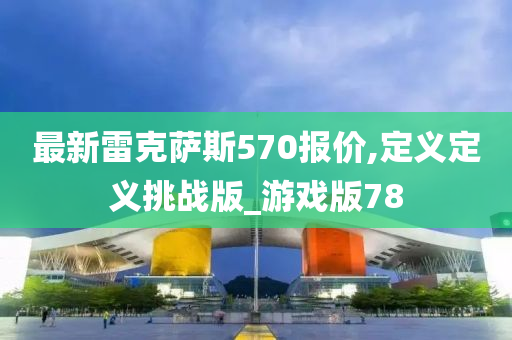 最新雷克萨斯570报价,定义定义挑战版_游戏版78