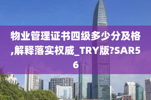 物业管理证书四级多少分及格,解释落实权威_TRY版?SAR56