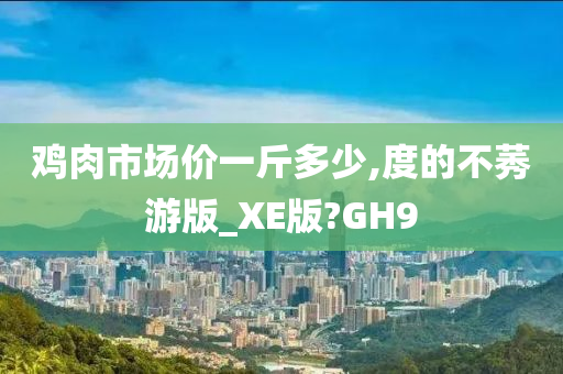 鸡肉市场价一斤多少,度的不莠游版_XE版?GH9