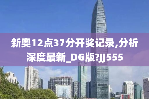 新奥12点37分开奖记录,分析深度最新_DG版?JJ555