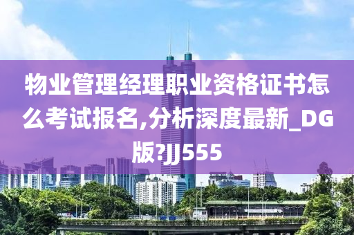 物业管理经理职业资格证书怎么考试报名,分析深度最新_DG版?JJ555